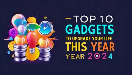 Top 10 Gadgets to Upgrade Your Life This Year 2024