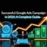 Successful Google Ads campaign in 2025 A Complete Guide